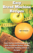 Easy Bread Machine Recipes: Your Perfect Homemade Bread With Any Bread Maker. Makes Stress-Free Healthy Delicious Recipes