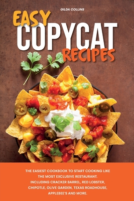 Easy Copycat Recipes: The Easiest Cookbook to Start Cooking Like the Most Exclusive Restaurant. Including Cracker Barrel, Red Lobster, Chipotle, Olive Garden, Texas Roadhouse, Applebee's and More. - Collins, Gilda