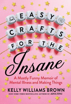 Easy Crafts for the Insane: A Mostly Funny Memoir of Mental Illness and Making Things - Brown, Kelly Williams