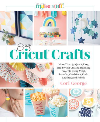 Easy Cricut(r) Crafts: More Than 35 Quick, Easy, and Stylish Cutting Machine Projects Using Vinyl, Iron-On, Cardstock, Cork, Leather, and Fabric - George, Cori, and Better Day Books