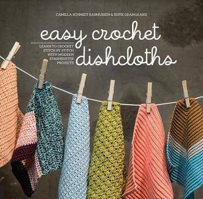 Easy Crochet Dishcloths: Learn to Crochet Stitch by Stitch with Modern Stashbuster Projects - Rasmussen, Camilla Schmidt, and Grangaard, Sofie