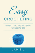 Easy Crocheting: Perfect Crochet Patterns For Beginners