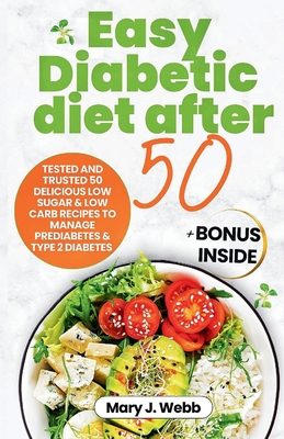 Easy Diabetic Diet After 50: Tested and Trusted 50 Delicious Low- Sugar & Low-carb Recipes to Manage Prediabetes and Type 2 Diabetes - Webb, Mary J