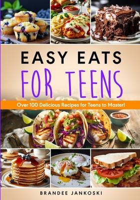 Easy Eats For Teens Over 100 Delicious Recipes for Teens to Master! - Jankoski, Brandee