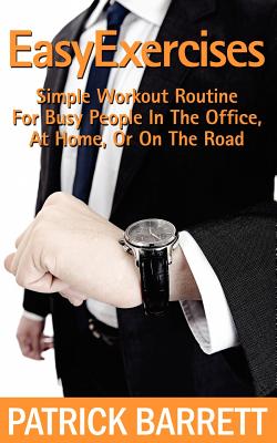 Easy Exercises: Simple Workout Routine For Busy People In The Office, At Home, Or On The Road - Barrett, Patrick