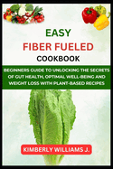Easy Fiber Fueled cookbook: Beginners Guide to Unlocking the Secrets of Gut Health, Optimal Well-Being and Weight loss with Plant-based Recipes