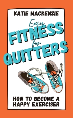 Easy Fitness for Quitters: How to Become a Happy Exerciser - MacKenzie, Katie