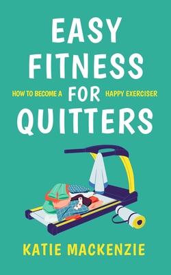 Easy Fitness for Quitters: How to Become a Happy Exerciser - MacKenzie, Katie