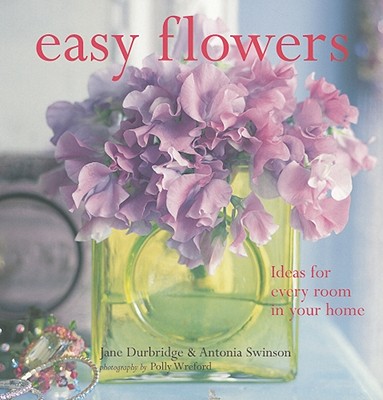 Easy Flowers: Ideas for Every Room in Your Home - Durbridge, Jane, and Swinson, Antonia, and Wreford, Polly (Photographer)