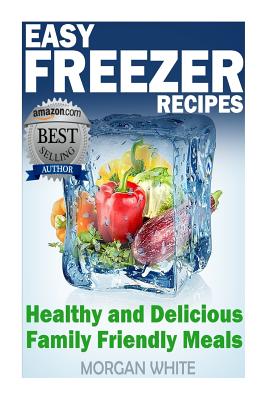 Easy Freezer Recipes: Save Time and Money with Healthy and Delicious Family Friendly Meals - White, Morgan