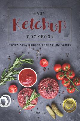 Easy Ketchup Cookbook: Innovative & Easy Ketchup Recipes You Can Create at Home - Hale, Carla