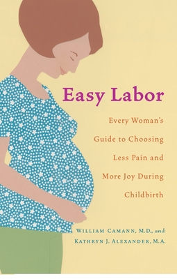 Easy Labor: Every Woman's Guide to Choosing Less Pain and More Joy During Childbirth - Camann, William, and Alexander, Kathryn