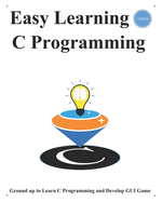 Easy Learning C Programming: Ground up to Learn C Programming and Develop GUI Game