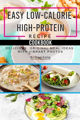 Easy Low-Calorie High-Protein Recipe Cookbook: Delicious, Original Meal Ideas with Vibrant Photos - Kemp, Steve