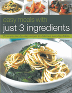 Easy Meals with Just 3 Ingredients: 75 Simple Step-By-Step Recipes for Delicious Everyday Dishes