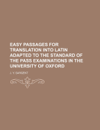 Easy Passages for Translation Into Latin Adapted to the Standard of the Pass Examinations in the University of Oxford