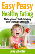 Easy Peasy Healthy Eating: The Busy Parents' Guide to Helping Picky Eaters Love Vegetables