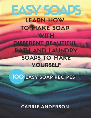 Easy Soaps: Learn How to Make Soap with Different Beautiful Bath and Laundry Soaps to Make Yourself (100 Easy Soap Recipes) - Anderson, Carrie