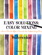 Easy Solutions Color Mixing: Watercolor: How to Mix the Right Colors for the Subject Every Time