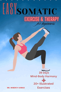 Easy Somatic Exercise & therapy for beginners: Unlock Mind-Body Harmony in 28 Days 20+ Illustrated Exercises, Progressive Learning, and Guided Relaxation for Deep Healing Relief from Trauma & Pain