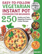 Easy-to-Follow Vegetarian Instant Pot Cookbook for Beginners: 250 Healthy and Tasty Vegetarian Pressure Cooker Recipes.