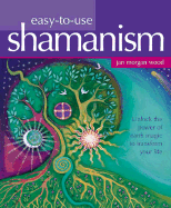 Easy-To-Use Shamanism: Unlock the Power of Earth Magic to Transform Your Life