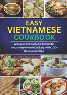 Easy Vietnamese Cookbook: A Beginner's Guide to Authentic Vietnamese Home Cooking with 100+ Delicious recipe