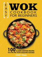 Easy Wok Cookbook for Beginners: 100 Classic Chinese Recipes to Stir-Fry with Sizzling Success