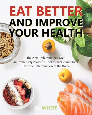 Eat Better and Improve Your Health: The Anti-Inflammatory Diet, an Immensely Powerful Tool to Tackle and Treat Chronic Inflammation of the Body - White, Al, Dr.