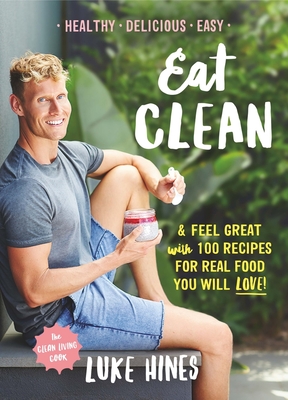 Eat Clean: Feel Great with 100 Recipes For Real Food You Will Love! - Hines, Luke