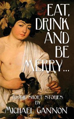 Eat, Drink And Be Merry...: Foodie Short Stories - Gannon, Michael
