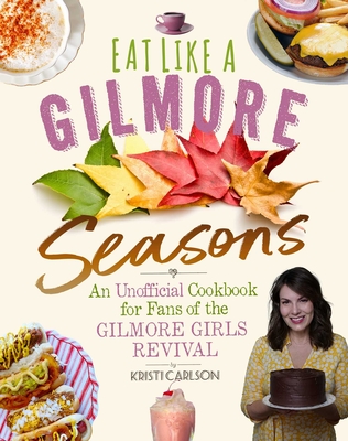 Eat Like a Gilmore: Seasons: An Unofficial Cookbook for Fans of the Gilmore Girls Revival - Carlson, Kristi