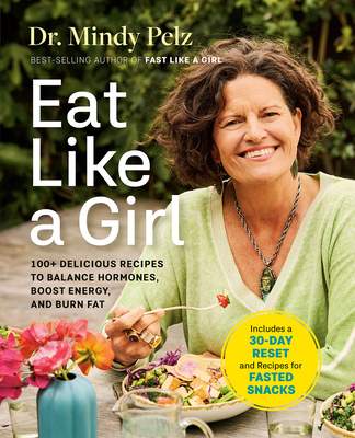 Eat Like a Girl: 100+ Delicious Recipes to Balance Hormones, Boost Energy, and Burn Fat - Pelz, Mindy, Dr.