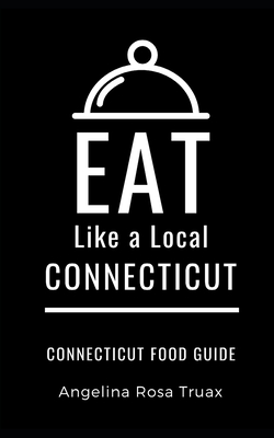 Eat Like a Local-Connecticut: Connecticut Food Guide - A Local, Eat Like, and Rosa Truax, Angelina