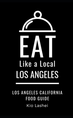 Eat Like a Local- Los Angeles: Los Angeles California Food Guide - A Local, Eat Like, and Lashei, Kio