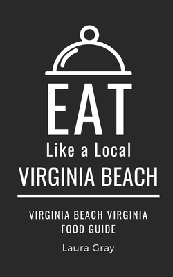 Eat Like a Local- Virginia Beach: Virginia Beach Virginia Food Guide - A Local, Eat Like, and Wakefield, Dana (Foreword by), and Gray, Laura