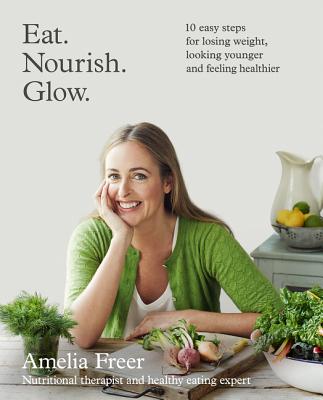 Eat. Nourish. Glow.: 10 Easy Steps for Losing Weight, Looking Younger & Feeling Healthier - Freer, Amelia