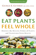 Eat Plants Feel Whole: Harness the Healing Power of Plants and Transform Your Health