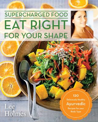 Eat Right for Your Shape: 120 Delicious Healthy Ayurvedic Recipes for a Brand New You - Holmes, Lee
