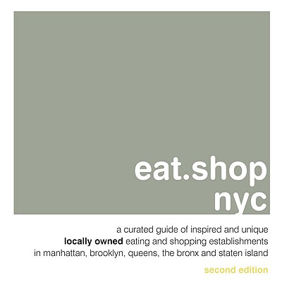 Eat.Shop NYC: A Curated Guide of Inspired and Unique Locally Owned Eating and Shopping Establishments in Manhattan, Brooklyn, Queens and the Bronx - Wellman, Kaie, and Blessing, Anna H, and Dane, Jan Faust