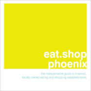 Eat.Shop Phoenix: The Indispensable Guide to Inspired, Locally Owned Eating and Shopping Establishments