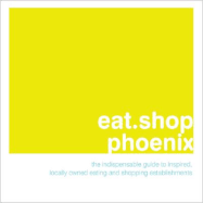 Eat.Shop Phoenix: The Indispensable Guide to Inspired, Locally Owned Eating and Shopping Establishments - Blessing, Anna H