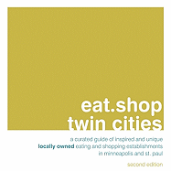 Eat.Shop Twin Cities: An Encapsulated View of the Most Interesting, Inspired and Authentic Locally Owned Eating and Shopping Establishments in Minneapolis and St. Paul, Minnesota