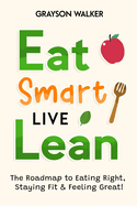 Eat Smart, Live Lean: The Roadmap to Eating Right, Staying Fit & Feeling Great!