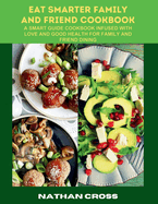 Eat Smarter Family and Friend Cookbook: A Smart Guide Cookbook Infused With Love And Good Health For Family And Friend Dining