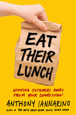Eat Their Lunch: Winning Customers Away from Your Competition - Iannarino, Anthony