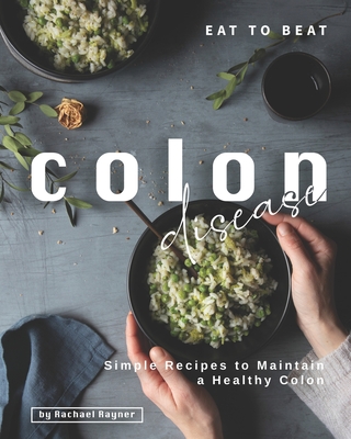 Eat to Beat Colon Disease: Simple Recipes to Maintain a Healthy Colon - Rayner, Rachael