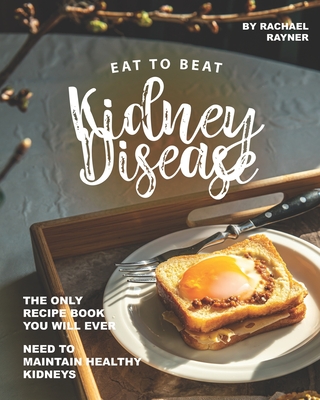 Eat to Beat Kidney Disease: The Only Recipe Book You Will Ever Need to Maintain Healthy Kidneys - Rayner, Rachael