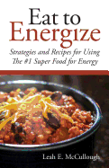 Eat to Energize: Strategies and Recipes for Using the #1 Super Food for Energy