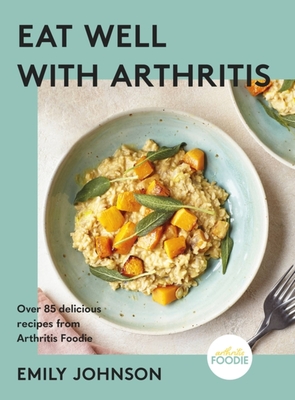 Eat Well with Arthritis: Over 85 delicious recipes from Arthritis Foodie - Johnson, Emily